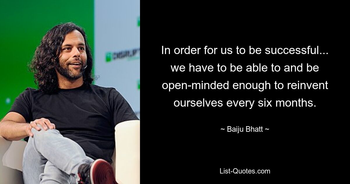 In order for us to be successful... we have to be able to and be open-minded enough to reinvent ourselves every six months. — © Baiju Bhatt