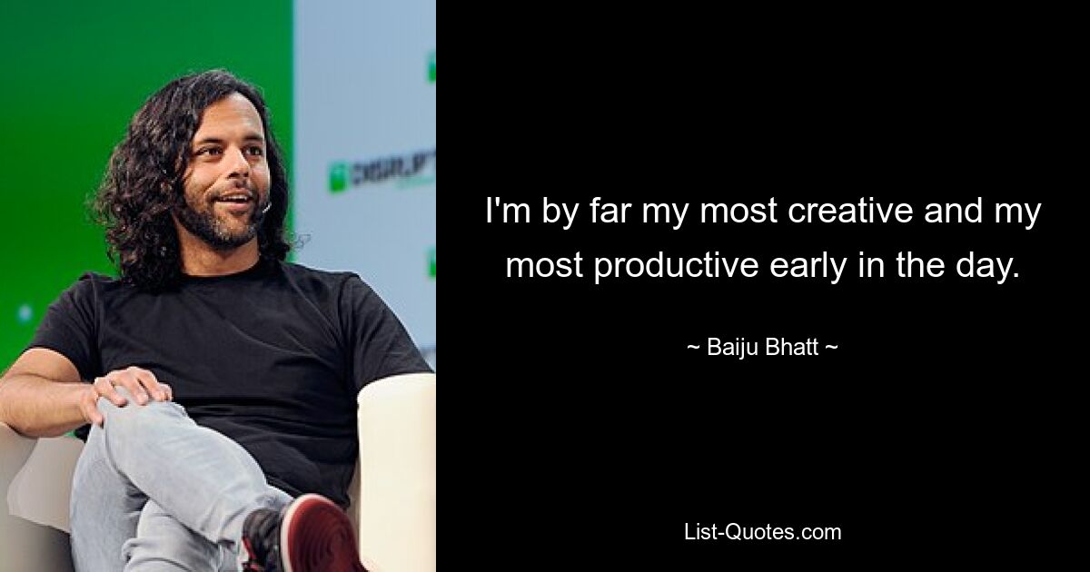 I'm by far my most creative and my most productive early in the day. — © Baiju Bhatt