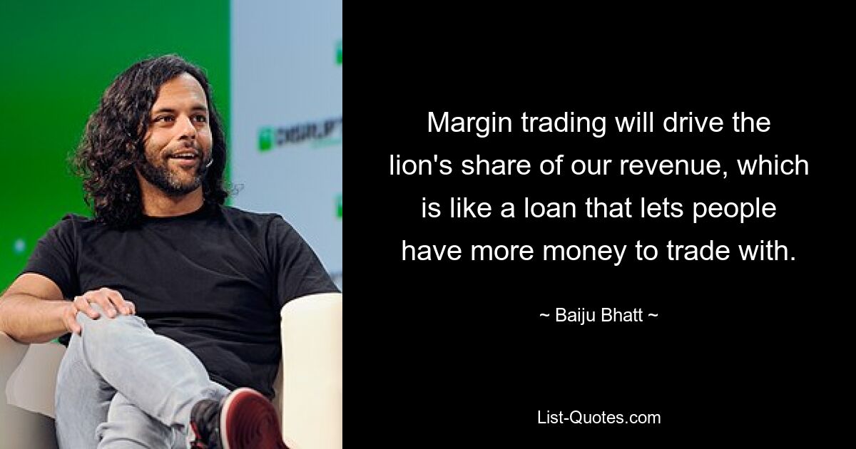 Margin trading will drive the lion's share of our revenue, which is like a loan that lets people have more money to trade with. — © Baiju Bhatt