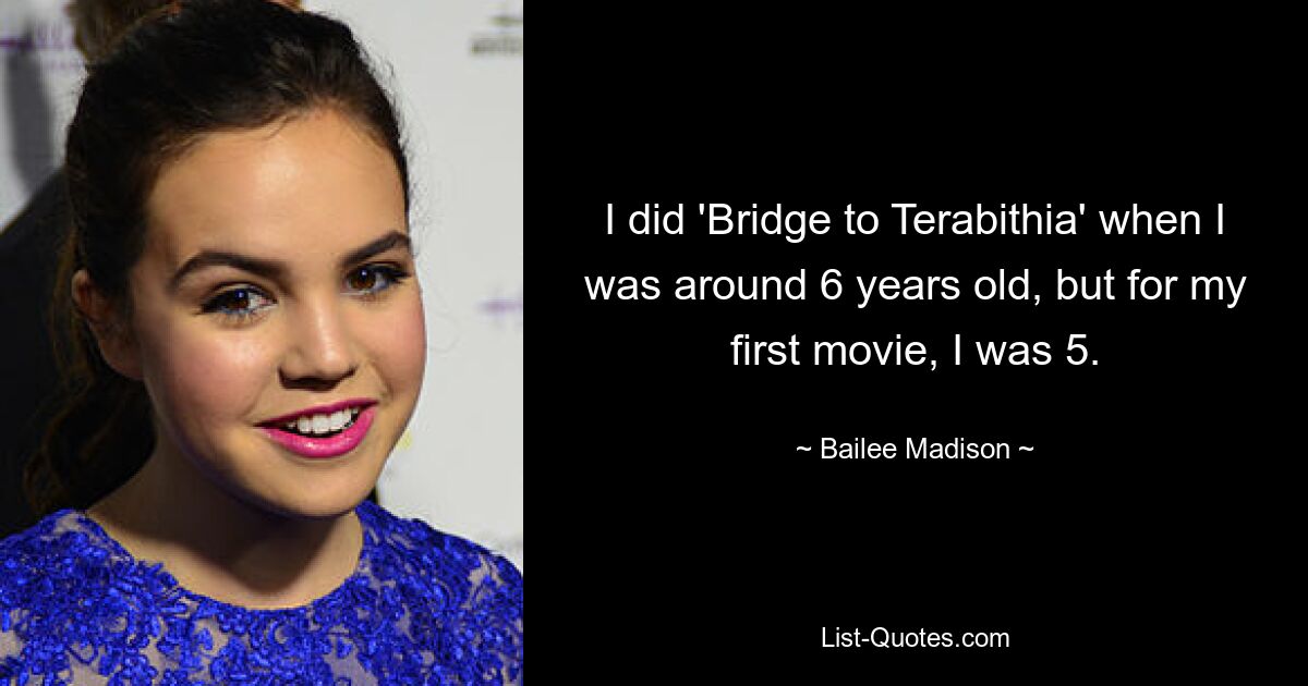 I did 'Bridge to Terabithia' when I was around 6 years old, but for my first movie, I was 5. — © Bailee Madison