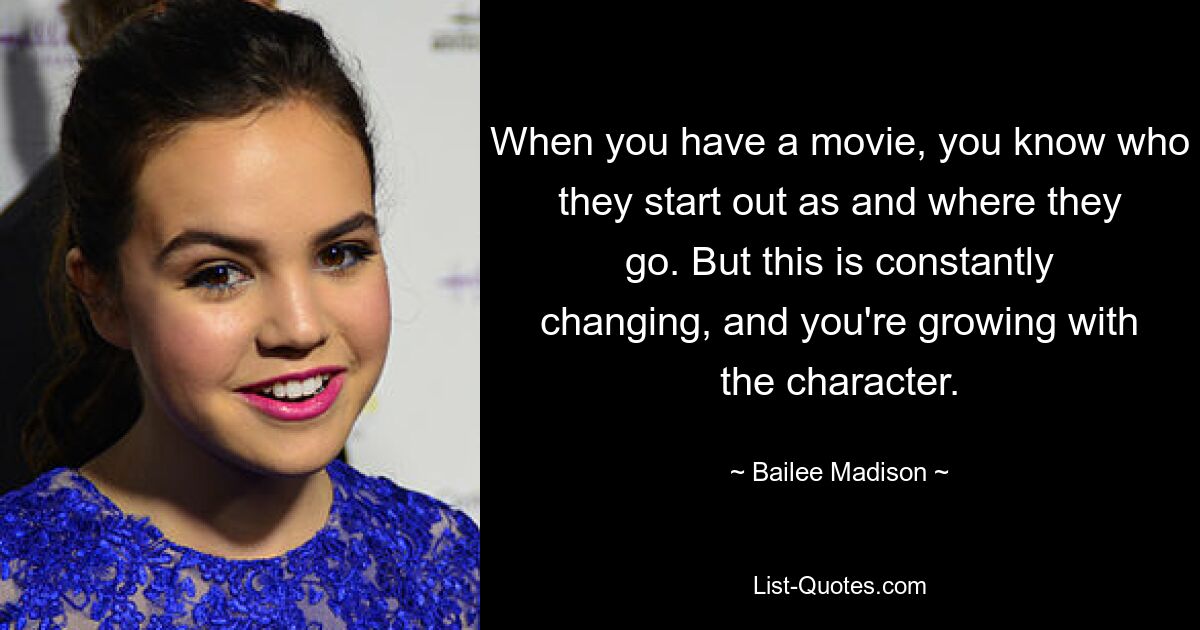 When you have a movie, you know who they start out as and where they go. But this is constantly changing, and you're growing with the character. — © Bailee Madison