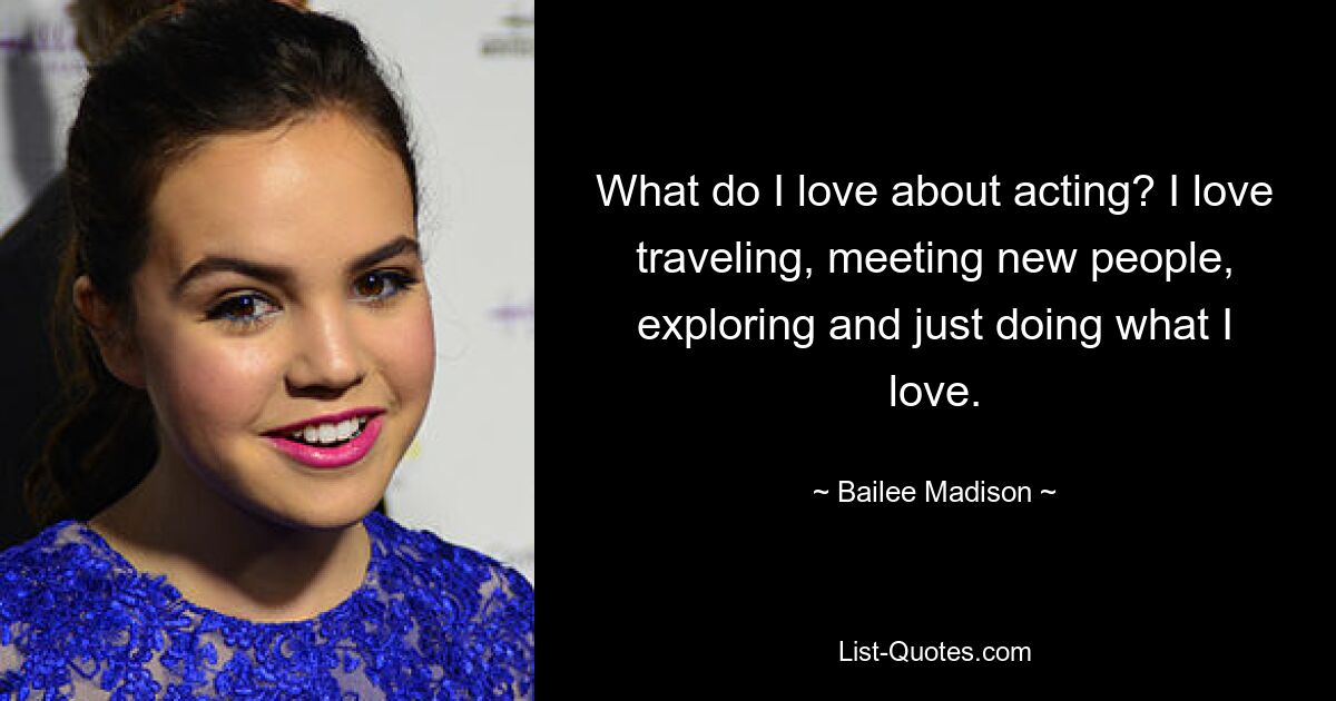 What do I love about acting? I love traveling, meeting new people, exploring and just doing what I love. — © Bailee Madison