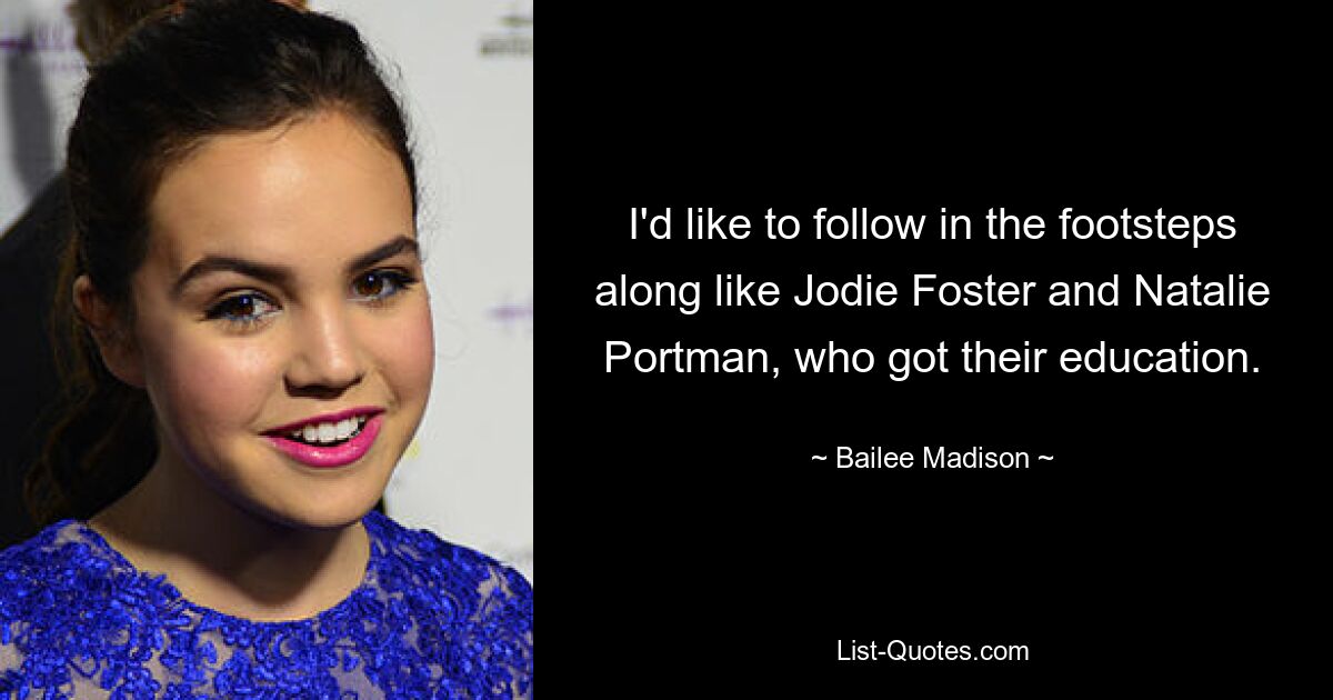 I'd like to follow in the footsteps along like Jodie Foster and Natalie Portman, who got their education. — © Bailee Madison