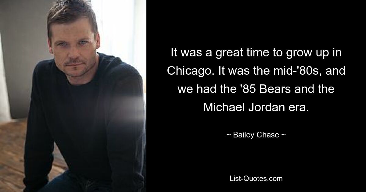 It was a great time to grow up in Chicago. It was the mid-'80s, and we had the '85 Bears and the Michael Jordan era. — © Bailey Chase