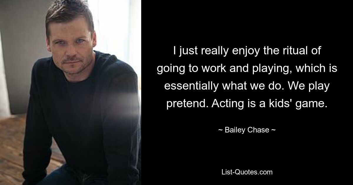 I just really enjoy the ritual of going to work and playing, which is essentially what we do. We play pretend. Acting is a kids' game. — © Bailey Chase