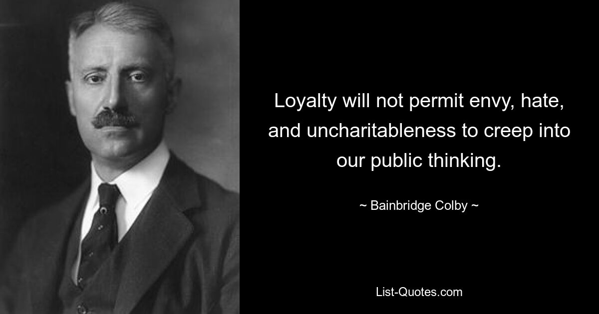 Loyalty will not permit envy, hate, and uncharitableness to creep into our public thinking. — © Bainbridge Colby