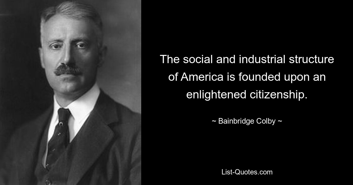 The social and industrial structure of America is founded upon an enlightened citizenship. — © Bainbridge Colby