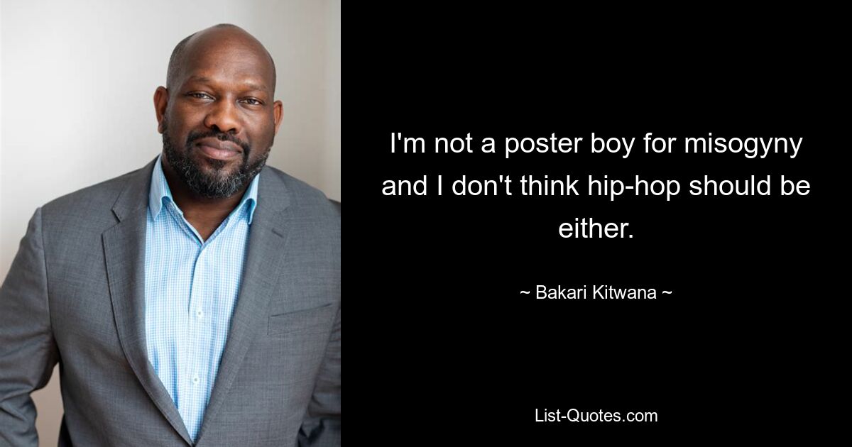 I'm not a poster boy for misogyny and I don't think hip-hop should be either. — © Bakari Kitwana