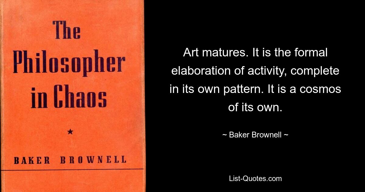 Art matures. It is the formal elaboration of activity, complete in its own pattern. It is a cosmos of its own. — © Baker Brownell