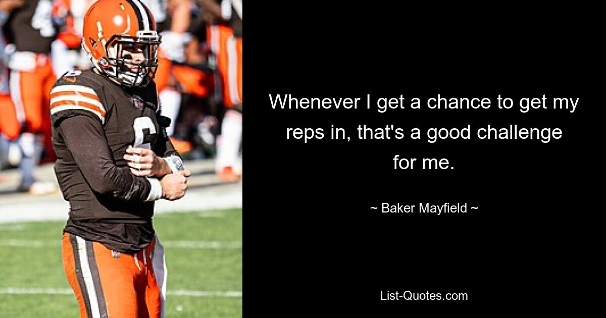 Whenever I get a chance to get my reps in, that's a good challenge for me. — © Baker Mayfield