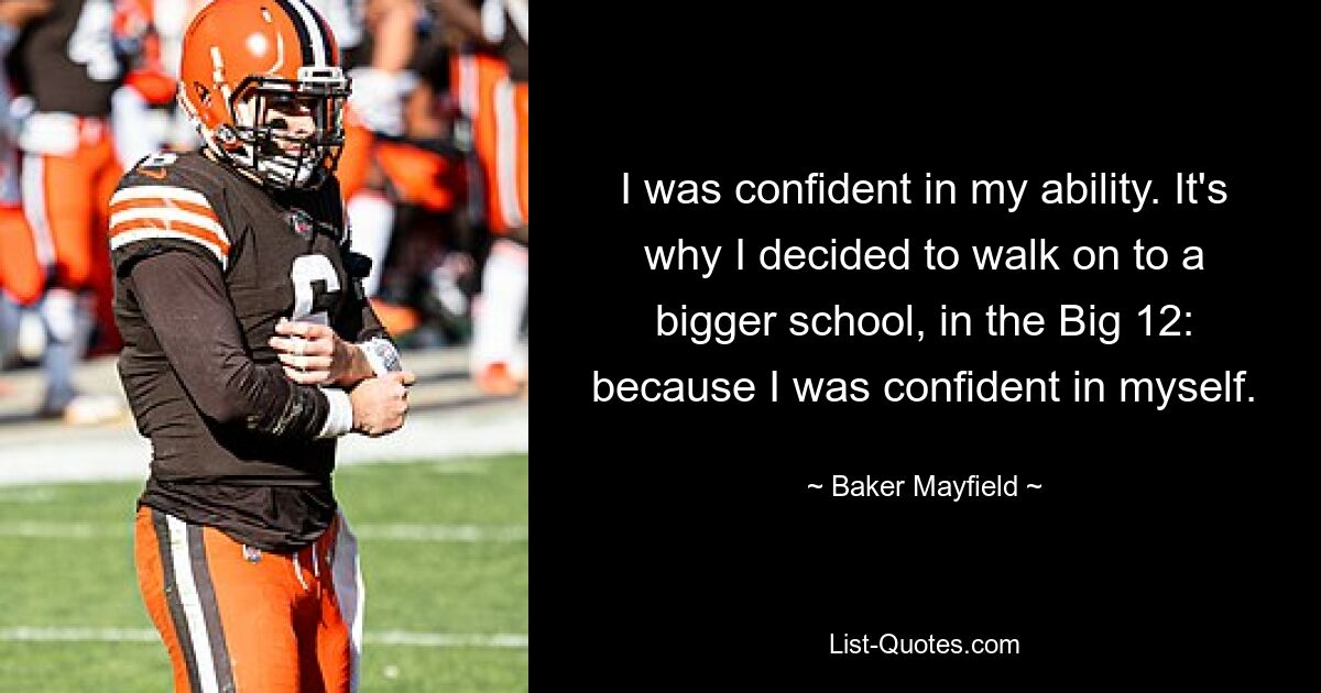 I was confident in my ability. It's why I decided to walk on to a bigger school, in the Big 12: because I was confident in myself. — © Baker Mayfield