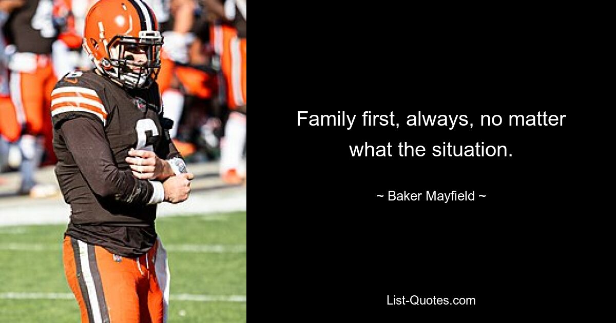 Family first, always, no matter what the situation. — © Baker Mayfield