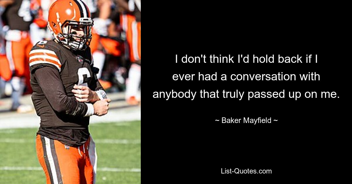 I don't think I'd hold back if I ever had a conversation with anybody that truly passed up on me. — © Baker Mayfield