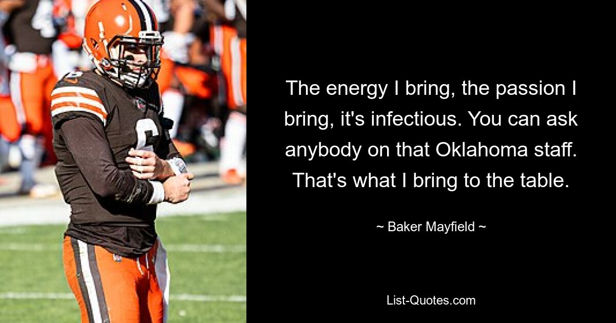 The energy I bring, the passion I bring, it's infectious. You can ask anybody on that Oklahoma staff. That's what I bring to the table. — © Baker Mayfield