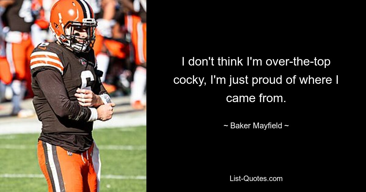 I don't think I'm over-the-top cocky, I'm just proud of where I came from. — © Baker Mayfield