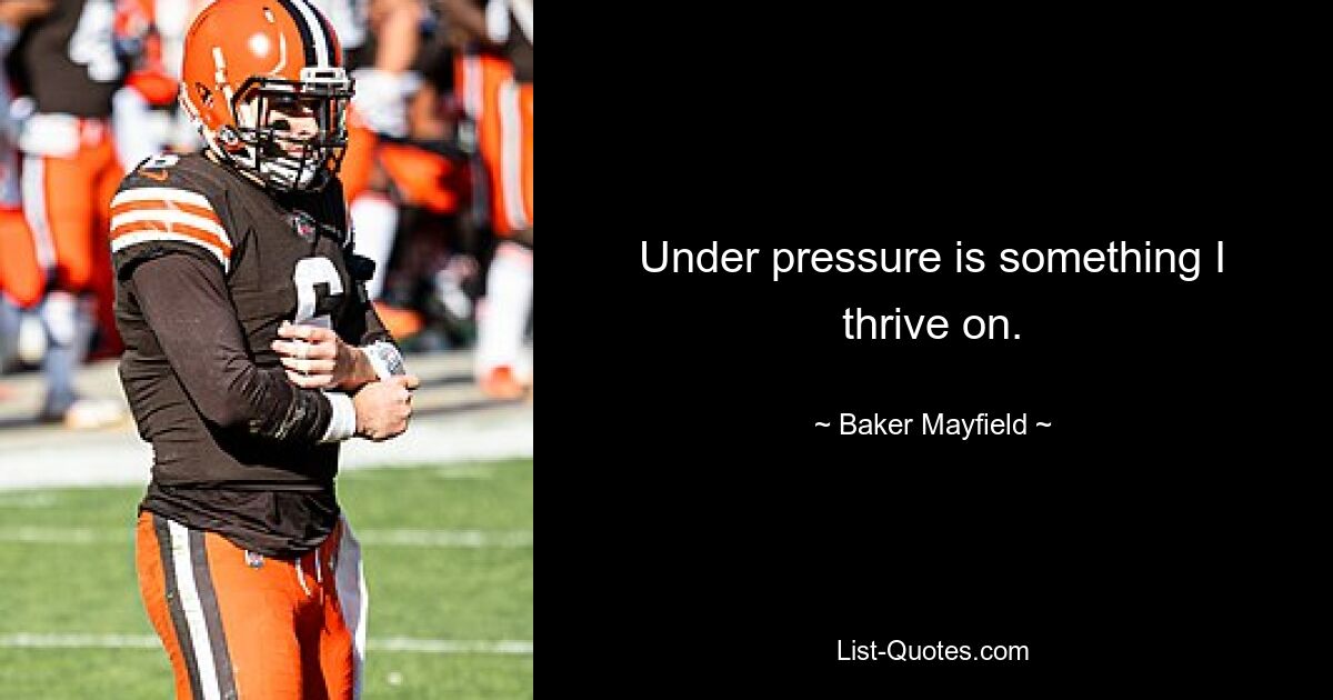 Under pressure is something I thrive on. — © Baker Mayfield