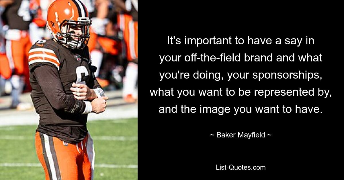 It's important to have a say in your off-the-field brand and what you're doing, your sponsorships, what you want to be represented by, and the image you want to have. — © Baker Mayfield