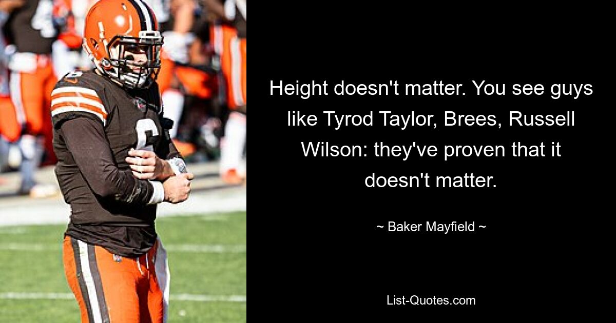 Height doesn't matter. You see guys like Tyrod Taylor, Brees, Russell Wilson: they've proven that it doesn't matter. — © Baker Mayfield