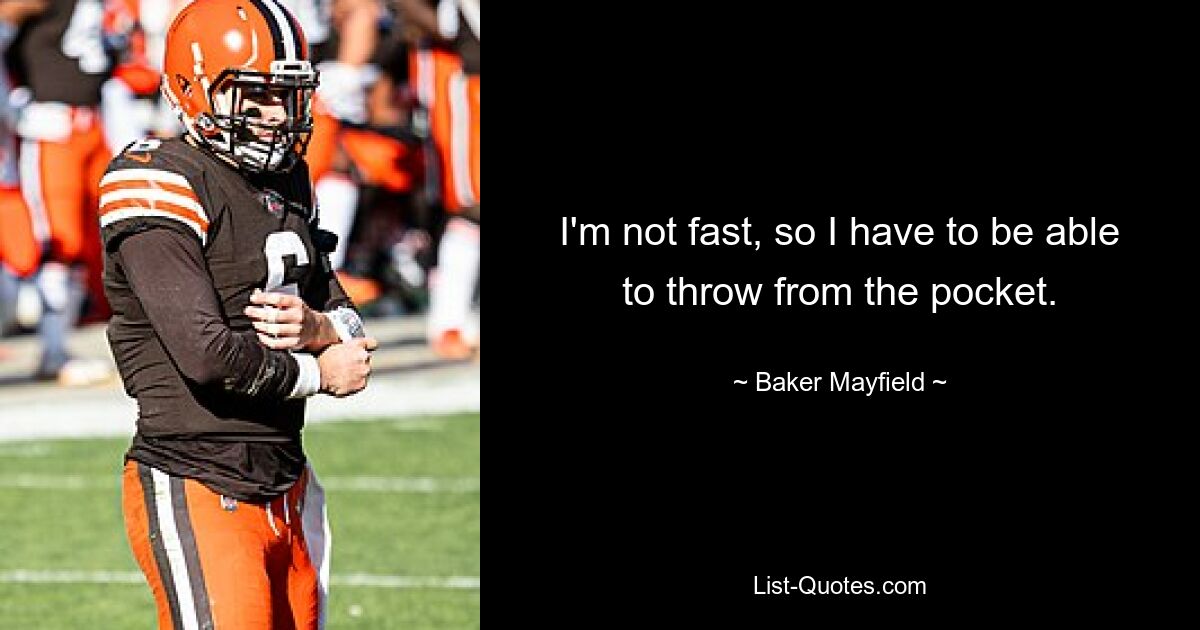 I'm not fast, so I have to be able to throw from the pocket. — © Baker Mayfield