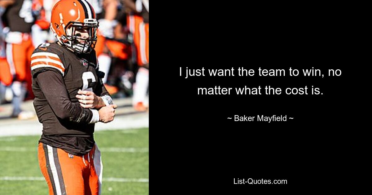 I just want the team to win, no matter what the cost is. — © Baker Mayfield