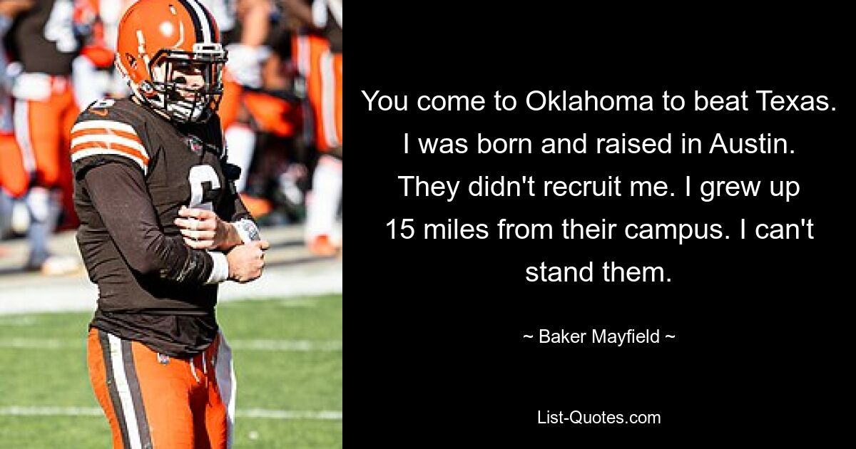 You come to Oklahoma to beat Texas. I was born and raised in Austin. They didn't recruit me. I grew up 15 miles from their campus. I can't stand them. — © Baker Mayfield