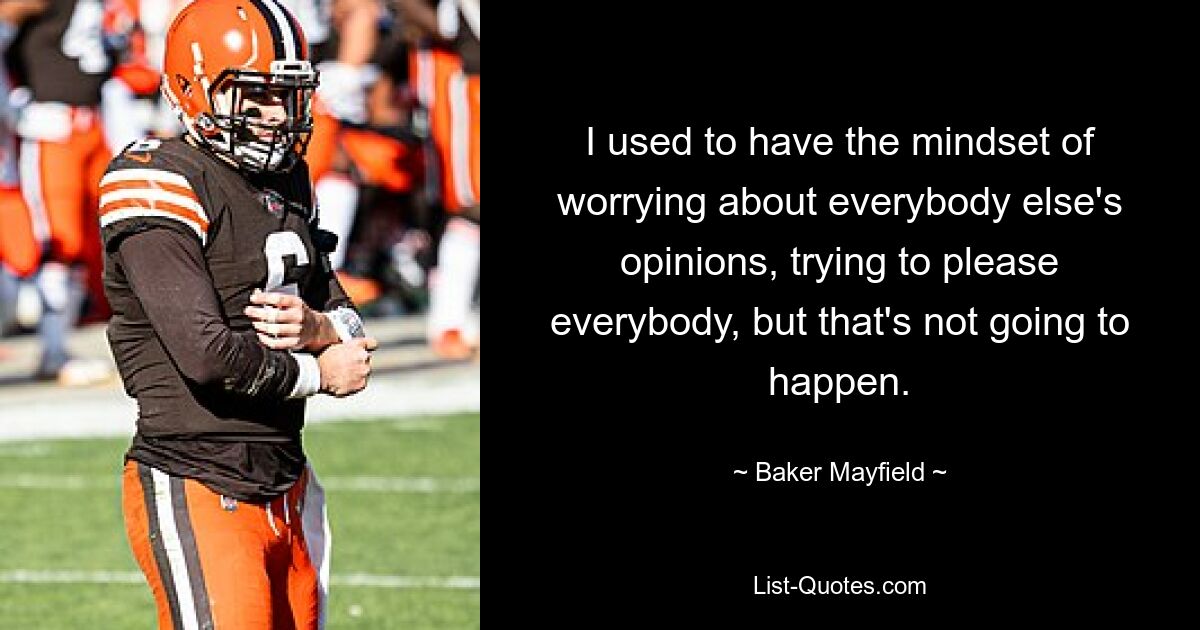 I used to have the mindset of worrying about everybody else's opinions, trying to please everybody, but that's not going to happen. — © Baker Mayfield