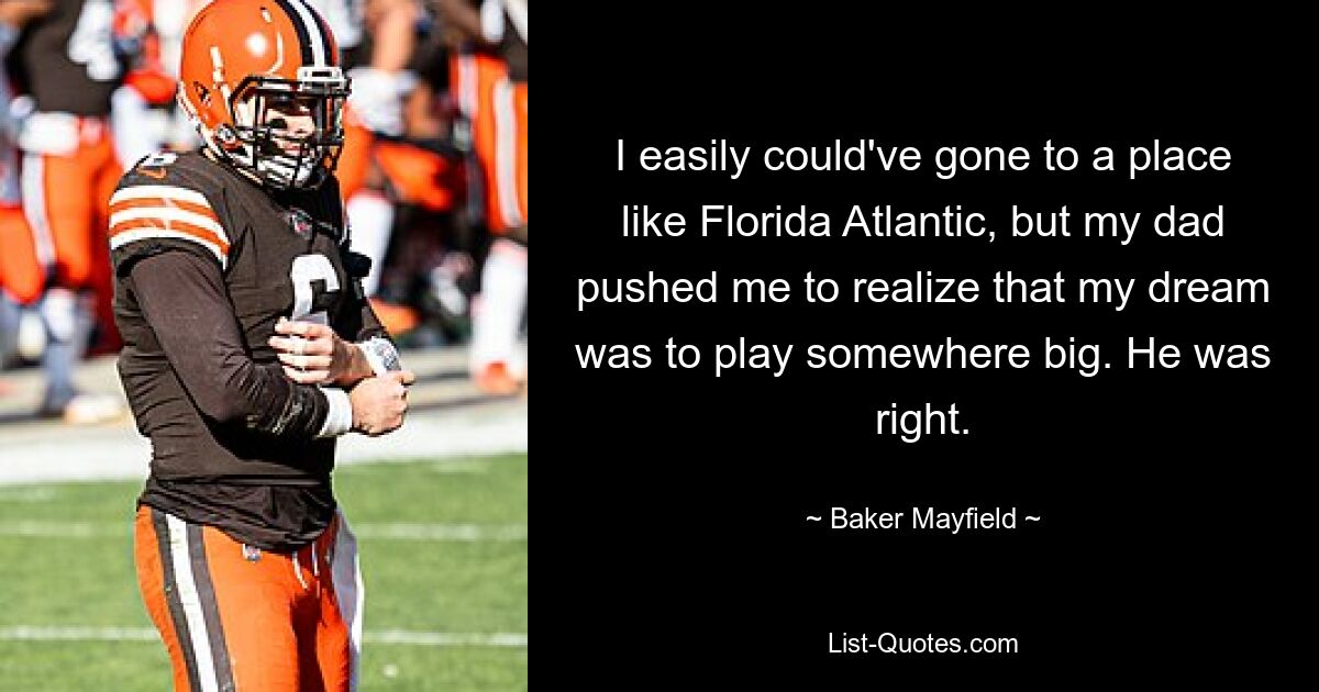 I easily could've gone to a place like Florida Atlantic, but my dad pushed me to realize that my dream was to play somewhere big. He was right. — © Baker Mayfield