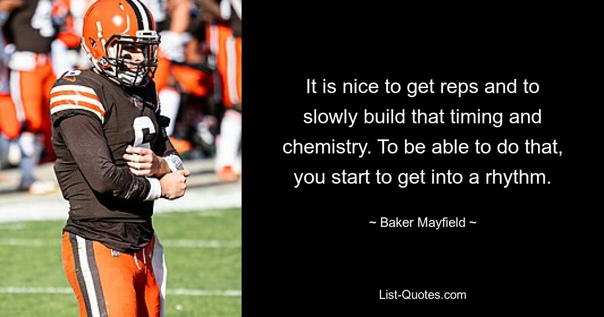 It is nice to get reps and to slowly build that timing and chemistry. To be able to do that, you start to get into a rhythm. — © Baker Mayfield