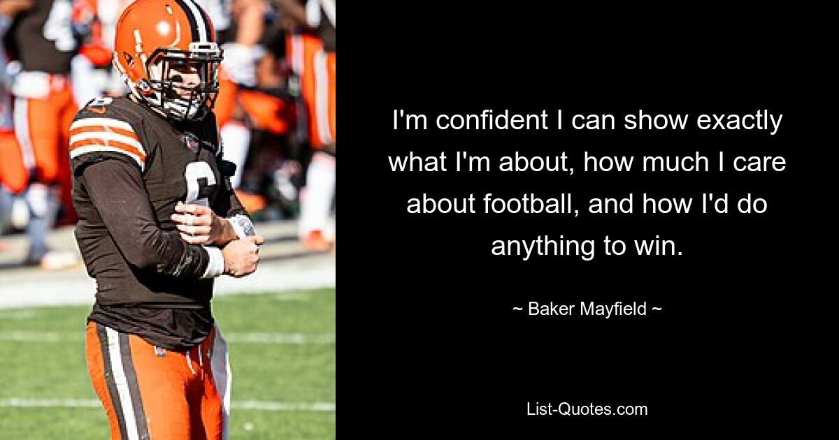 I'm confident I can show exactly what I'm about, how much I care about football, and how I'd do anything to win. — © Baker Mayfield