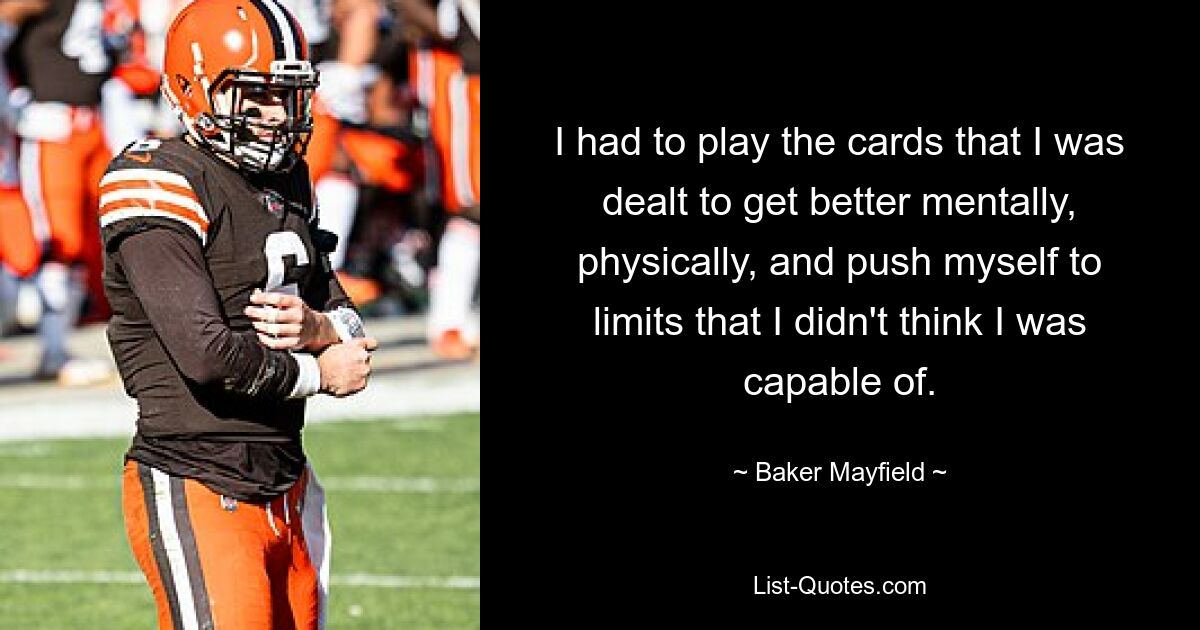 I had to play the cards that I was dealt to get better mentally, physically, and push myself to limits that I didn't think I was capable of. — © Baker Mayfield