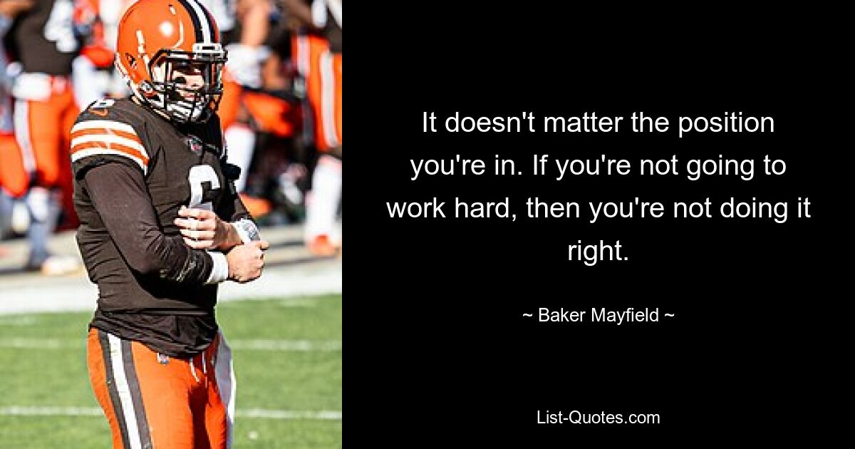 It doesn't matter the position you're in. If you're not going to work hard, then you're not doing it right. — © Baker Mayfield