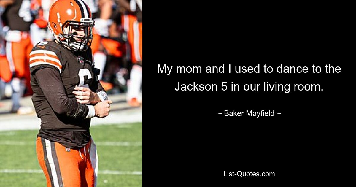 My mom and I used to dance to the Jackson 5 in our living room. — © Baker Mayfield