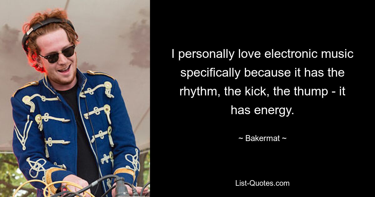 I personally love electronic music specifically because it has the rhythm, the kick, the thump - it has energy. — © Bakermat