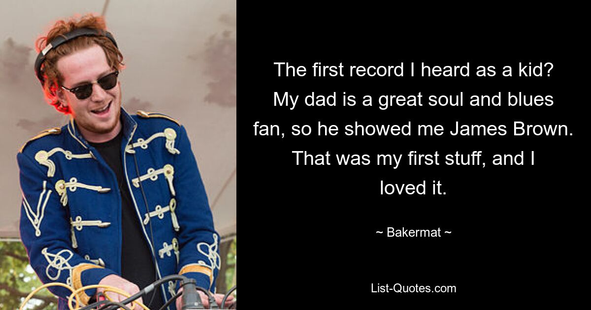 The first record I heard as a kid? My dad is a great soul and blues fan, so he showed me James Brown. That was my first stuff, and I loved it. — © Bakermat