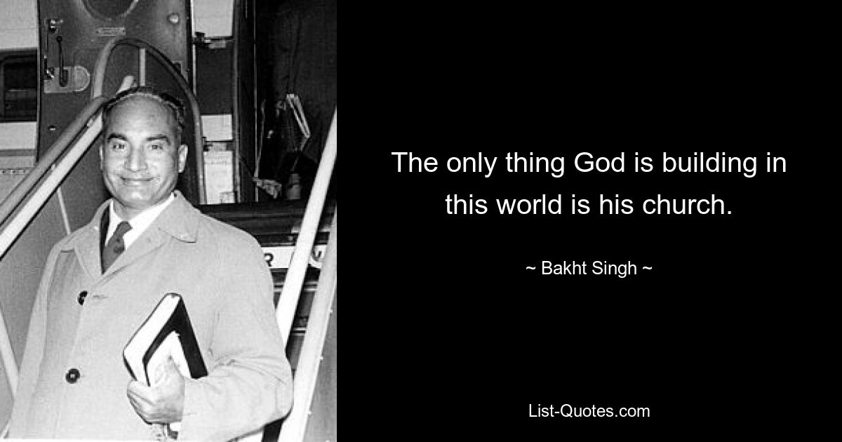 The only thing God is building in this world is his church. — © Bakht Singh