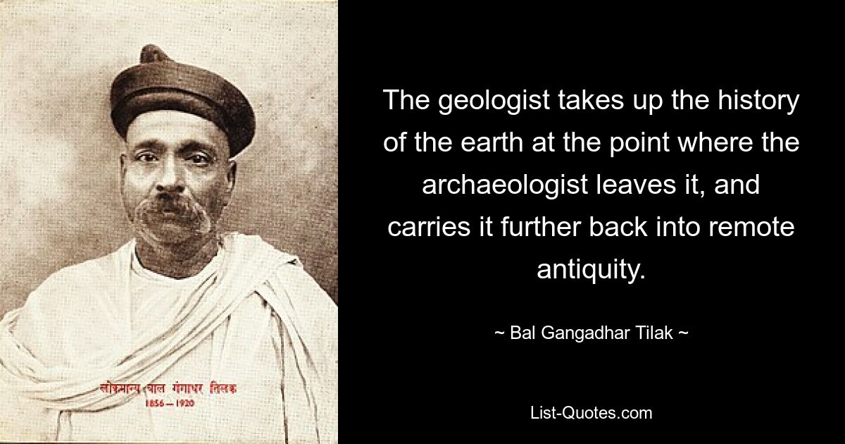 The geologist takes up the history of the earth at the point where the archaeologist leaves it, and carries it further back into remote antiquity. — © Bal Gangadhar Tilak