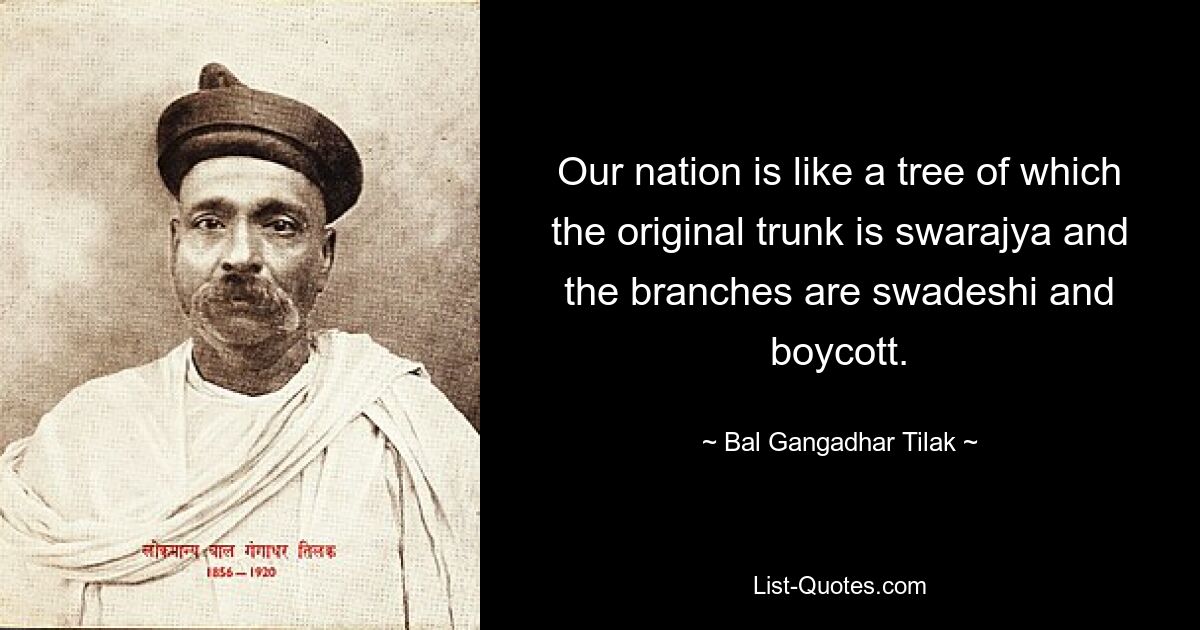 Our nation is like a tree of which the original trunk is swarajya and the branches are swadeshi and boycott. — © Bal Gangadhar Tilak