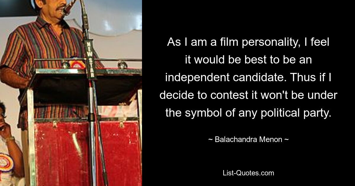 As I am a film personality, I feel it would be best to be an independent candidate. Thus if I decide to contest it won't be under the symbol of any political party. — © Balachandra Menon