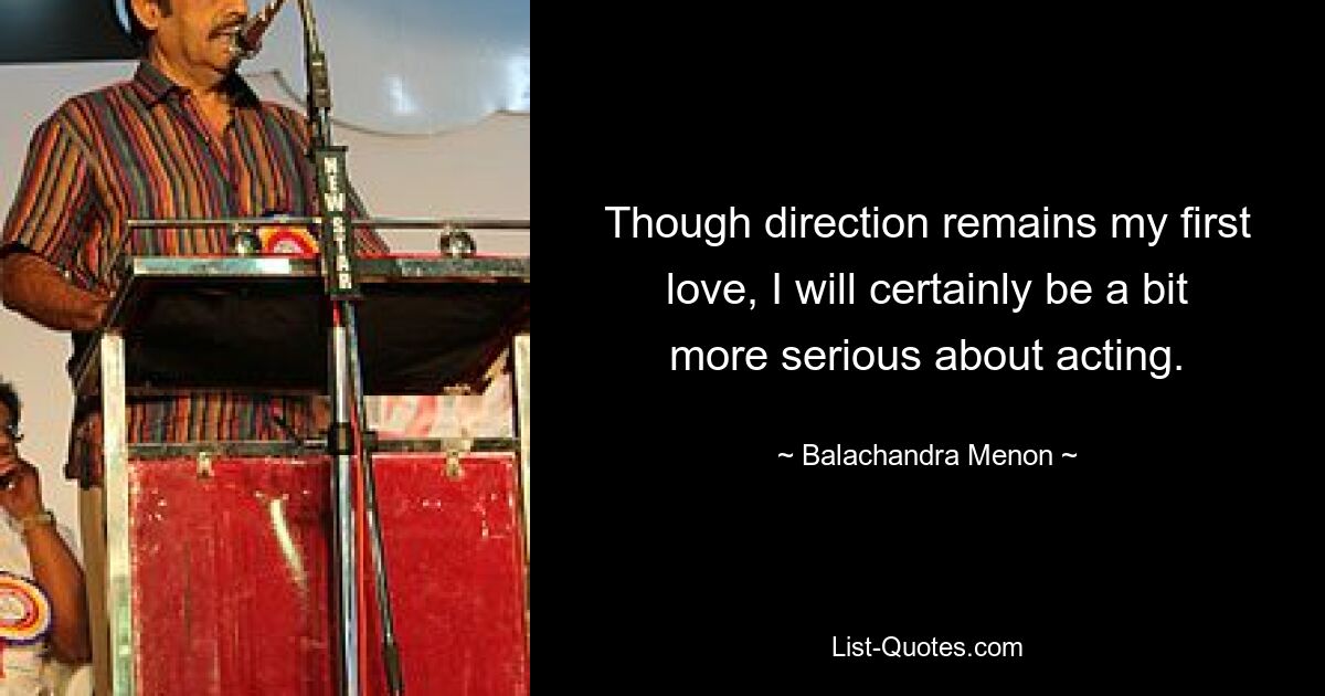 Though direction remains my first love, I will certainly be a bit more serious about acting. — © Balachandra Menon