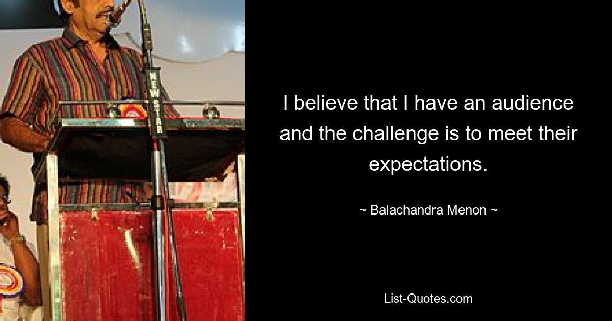 I believe that I have an audience and the challenge is to meet their expectations. — © Balachandra Menon