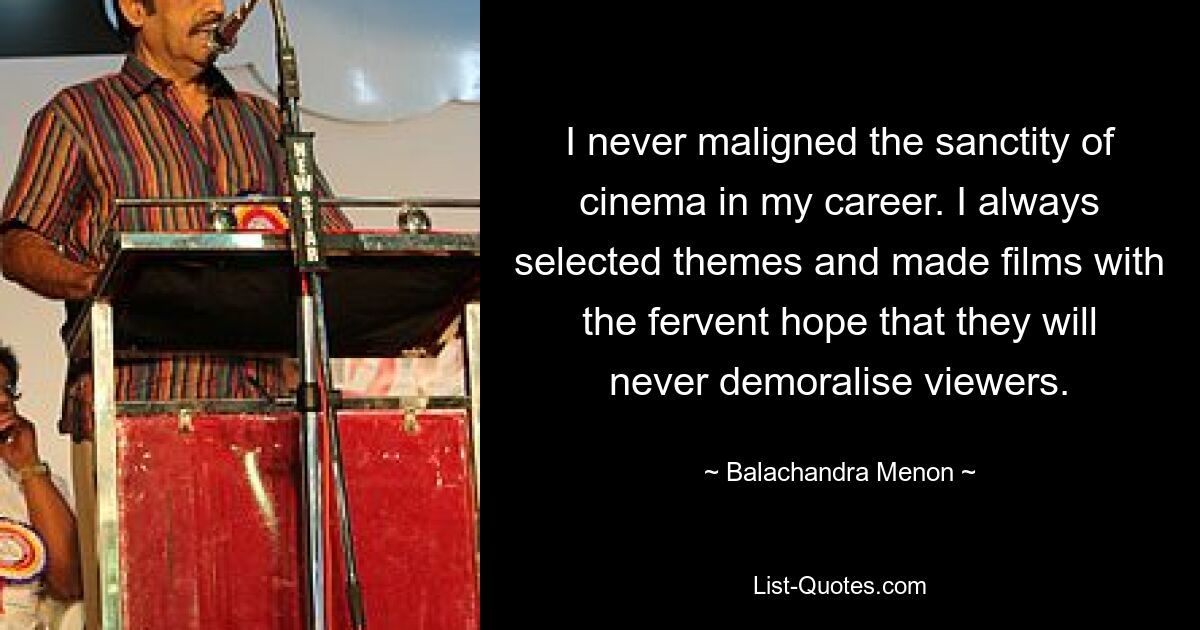 I never maligned the sanctity of cinema in my career. I always selected themes and made films with the fervent hope that they will never demoralise viewers. — © Balachandra Menon