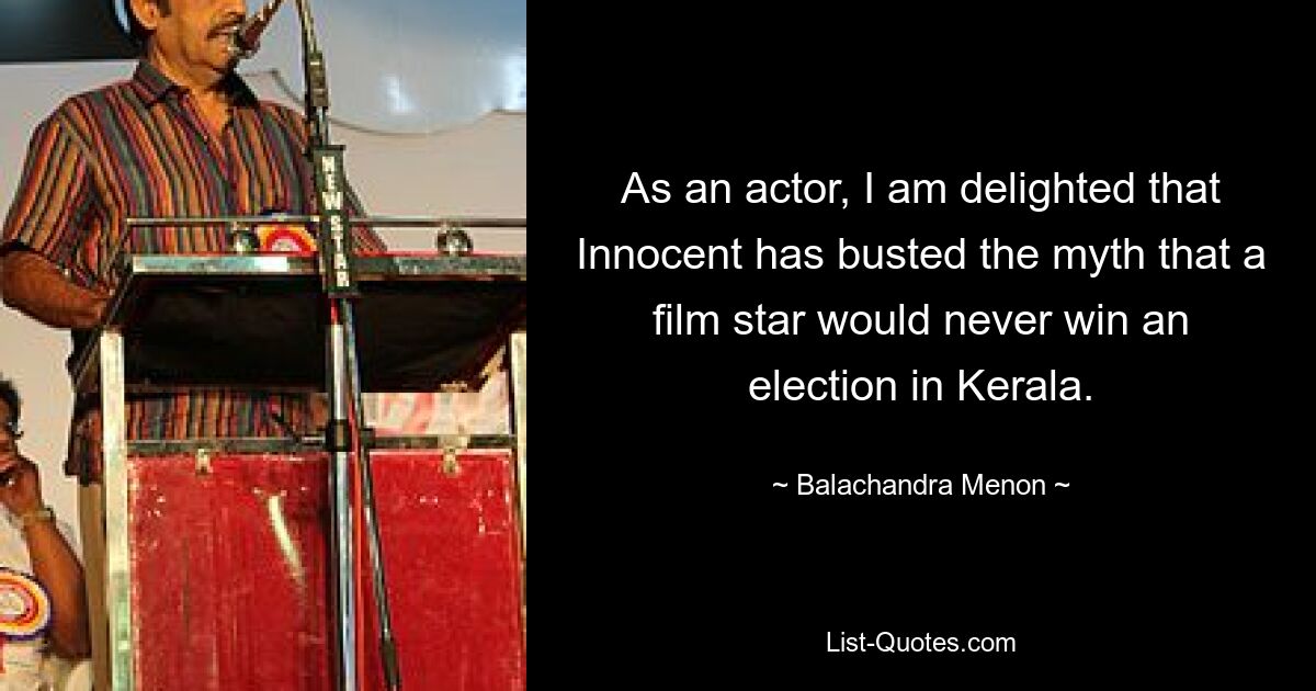 As an actor, I am delighted that Innocent has busted the myth that a film star would never win an election in Kerala. — © Balachandra Menon