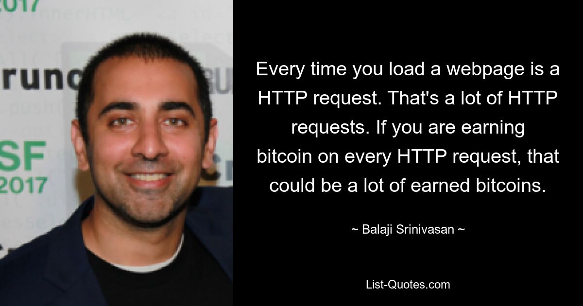 Every time you load a webpage is a HTTP request. That's a lot of HTTP requests. If you are earning bitcoin on every HTTP request, that could be a lot of earned bitcoins. — © Balaji Srinivasan