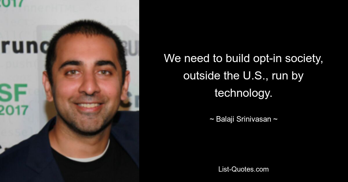 We need to build opt-in society, outside the U.S., run by technology. — © Balaji Srinivasan