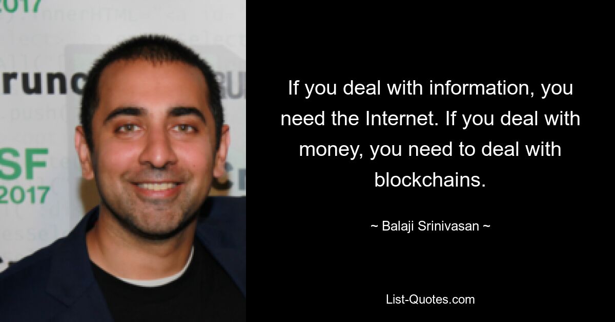 If you deal with information, you need the Internet. If you deal with money, you need to deal with blockchains. — © Balaji Srinivasan