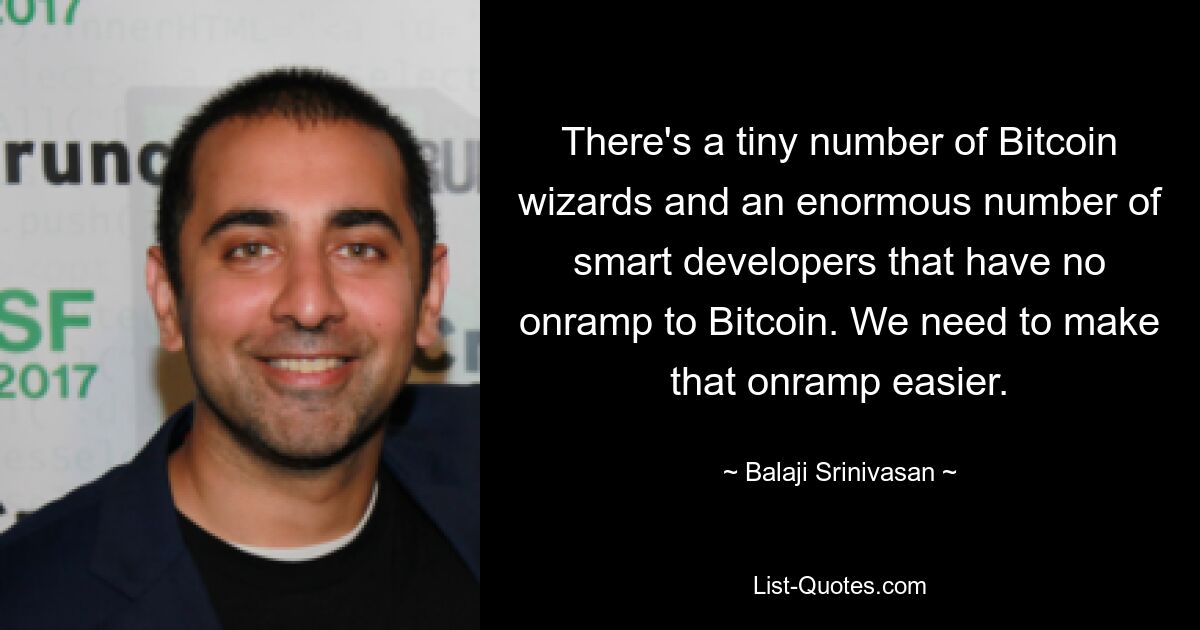 There's a tiny number of Bitcoin wizards and an enormous number of smart developers that have no onramp to Bitcoin. We need to make that onramp easier. — © Balaji Srinivasan