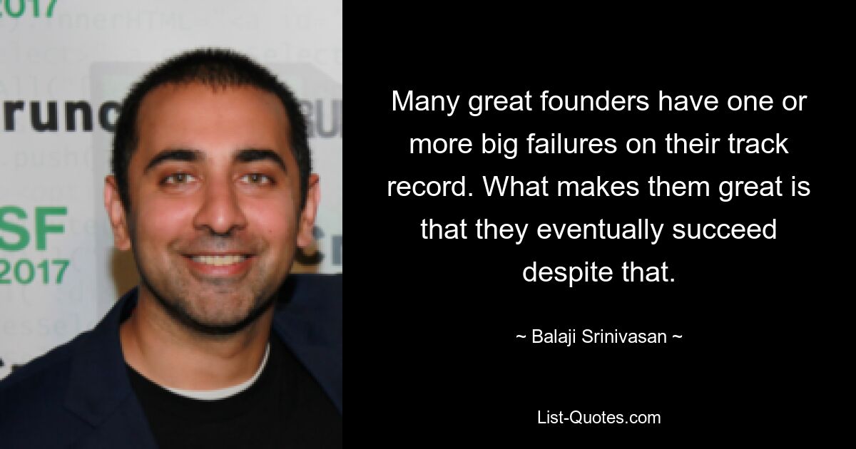 Many great founders have one or more big failures on their track record. What makes them great is that they eventually succeed despite that. — © Balaji Srinivasan