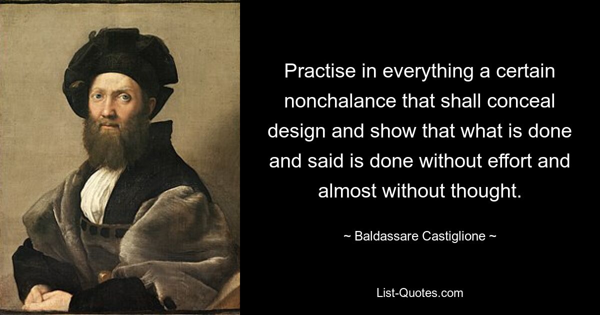 Practise in everything a certain nonchalance that shall conceal design and show that what is done and said is done without effort and almost without thought. — © Baldassare Castiglione