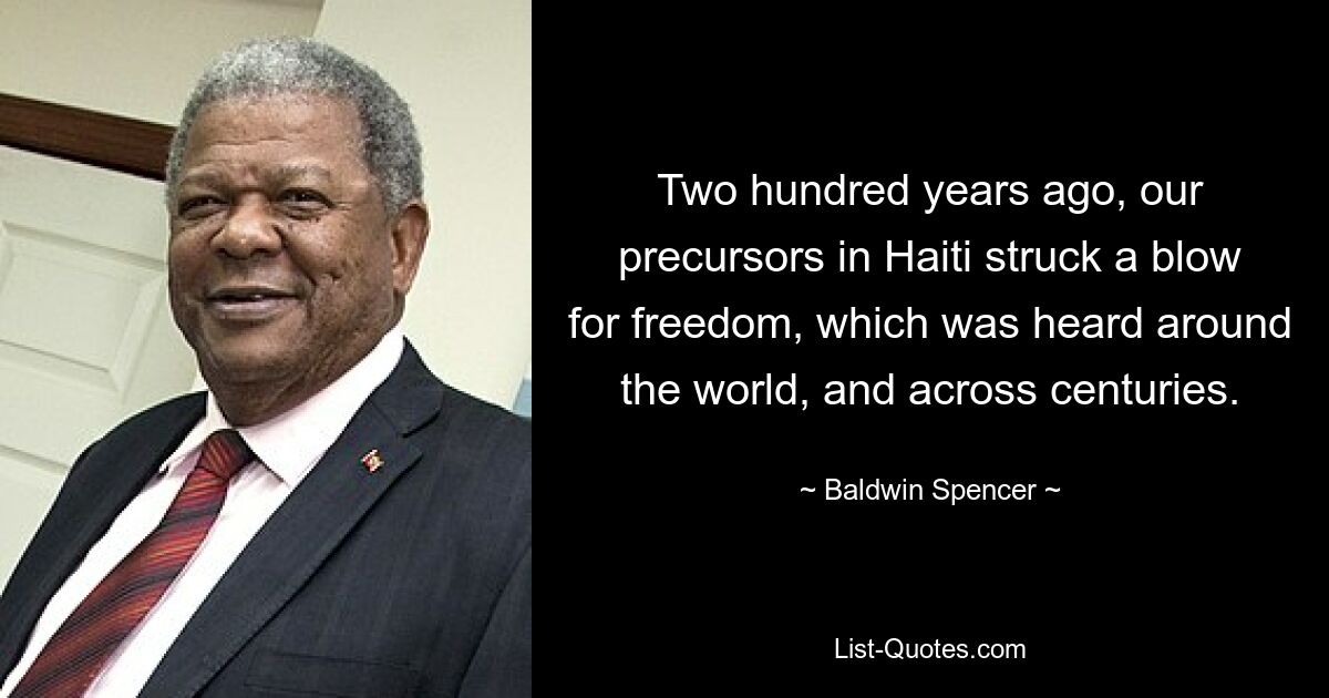 Two hundred years ago, our precursors in Haiti struck a blow for freedom, which was heard around the world, and across centuries. — © Baldwin Spencer