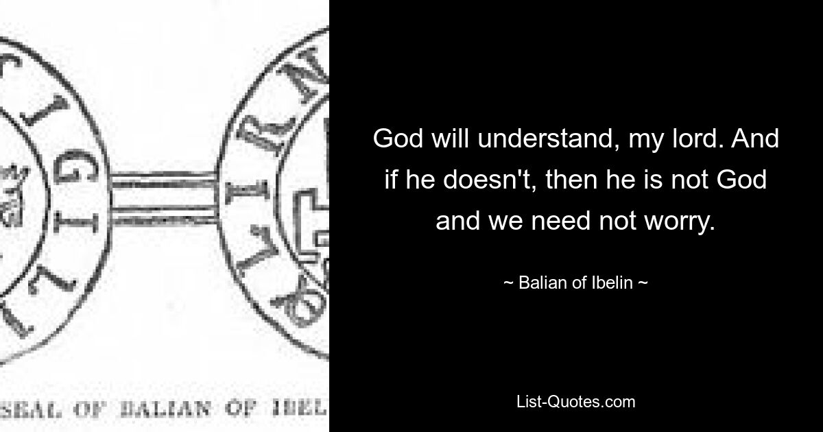 God will understand, my lord. And if he doesn't, then he is not God and we need not worry. — © Balian of Ibelin